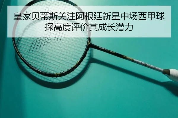 皇家贝蒂斯关注阿根廷新星中场西甲球探高度评价其成长潜力