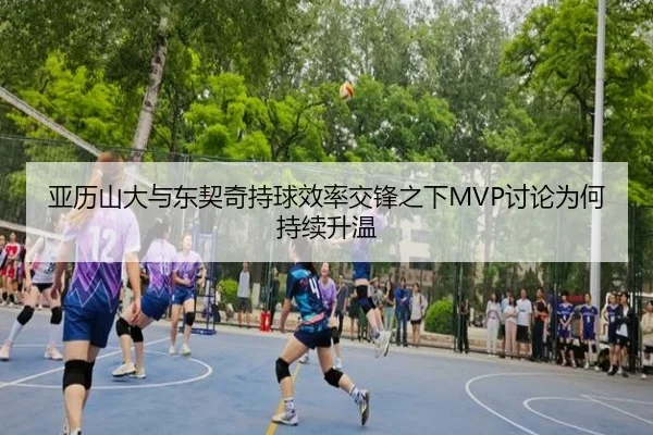 亚历山大与东契奇持球效率交锋之下MVP讨论为何持续升温
