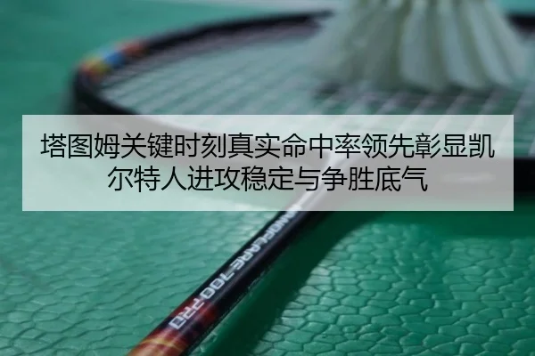 塔图姆关键时刻真实命中率领先彰显凯尔特人进攻稳定与争胜底气